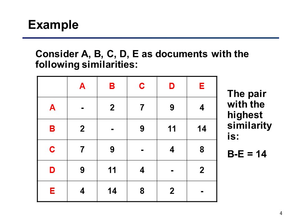 4 Example Consider A, B, C, D, E as documents with the following similarities: ABCDE A-2794 B C79-48 D E The pair with the highest similarity is: B-E = 14