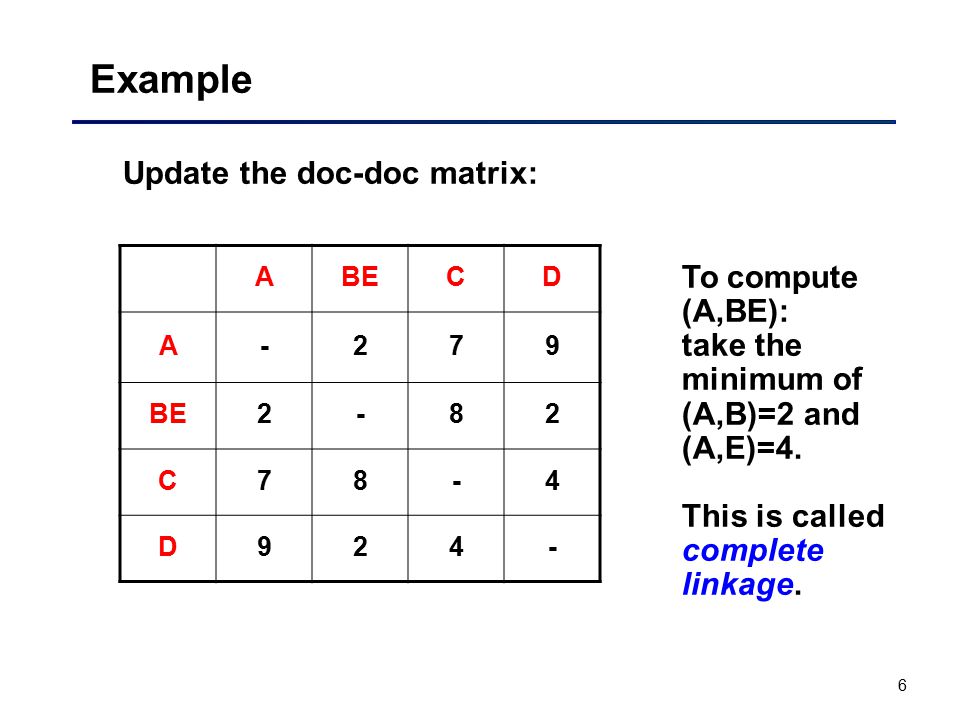 6 Example Update the doc-doc matrix: ABECD A C78-4 D924- To compute (A,BE): take the minimum of (A,B)=2 and (A,E)=4.