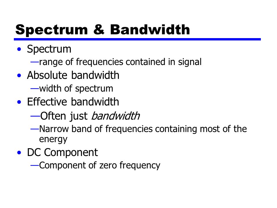 Spectrum & Bandwidth Spectrum —range of frequencies contained in signal Absolute bandwidth —width of spectrum Effective bandwidth —Often just bandwidth —Narrow band of frequencies containing most of the energy DC Component —Component of zero frequency