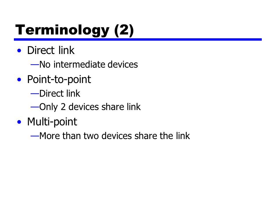 Terminology (2) Direct link —No intermediate devices Point-to-point —Direct link —Only 2 devices share link Multi-point —More than two devices share the link