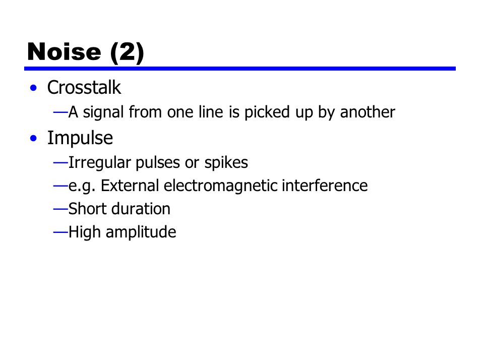 Noise (2) Crosstalk —A signal from one line is picked up by another Impulse —Irregular pulses or spikes —e.g.