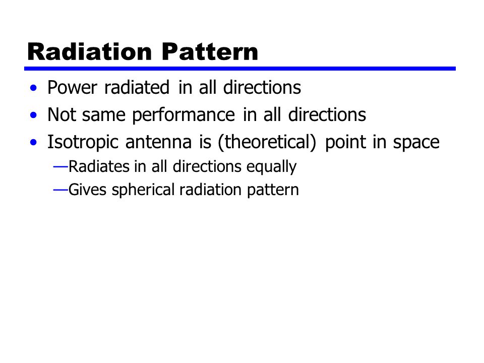 Radiation Pattern Power radiated in all directions Not same performance in all directions Isotropic antenna is (theoretical) point in space —Radiates in all directions equally —Gives spherical radiation pattern