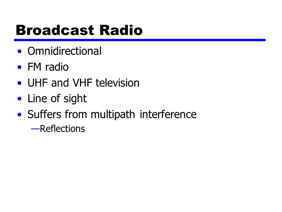 Broadcast Radio Omnidirectional FM radio UHF and VHF television Line of sight Suffers from multipath interference —Reflections