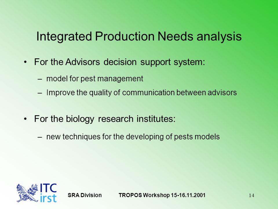 14 SRA Division Integrated Production Needs analysis For the Advisors decision support system: –model for pest management –Improve the quality of communication between advisors For the biology research institutes: –new techniques for the developing of pests models TROPOS Workshop