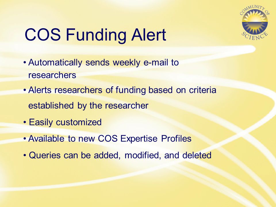 COS Funding Alert Automatically sends weekly  to researchers Alerts researchers of funding based on criteria established by the researcher Easily customized Available to new COS Expertise Profiles Queries can be added, modified, and deleted