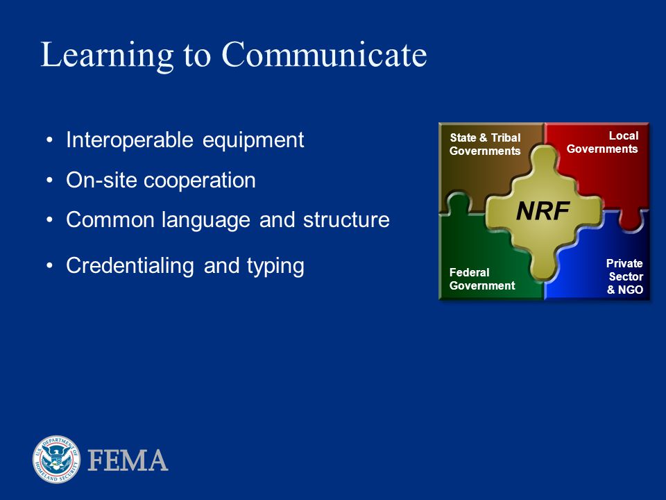 Learning to Communicate Interoperable equipment On-site cooperation Common language and structure Credentialing and typing NRF State & Tribal Governments Local Governments Federal Government Private Sector & NGO