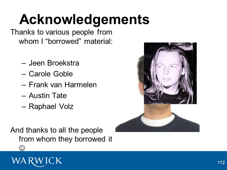 112 Acknowledgements Thanks to various people from whom I borrowed material: –Jeen Broekstra –Carole Goble –Frank van Harmelen –Austin Tate –Raphael Volz And thanks to all the people from whom they borrowed it