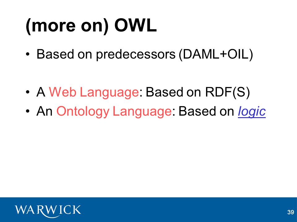 39 (more on) OWL Based on predecessors (DAML+OIL) A Web Language: Based on RDF(S) An Ontology Language: Based on logic