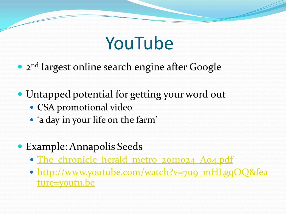 YouTube 2 nd largest online search engine after Google Untapped potential for getting your word out CSA promotional video ‘a day in your life on the farm’ Example: Annapolis Seeds The_chronicle_herald_metro_ _A04.pdf   v=7u9_mHLgqOQ&fea ture=youtu.be   v=7u9_mHLgqOQ&fea ture=youtu.be