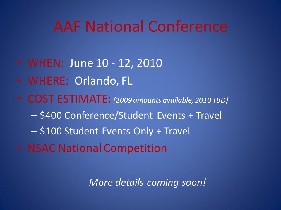 AAF National Conference WHEN: June , 2010 WHERE: Orlando, FL COST ESTIMATE: (2009 amounts available, 2010 TBD) – $400 Conference/Student Events + Travel – $100 Student Events Only + Travel NSAC National Competition More details coming soon!