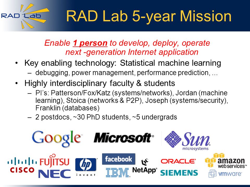 RAD Lab 5-year Mission Enable 1 person to develop, deploy, operate next -generation Internet application Key enabling technology: Statistical machine learning –debugging, power management, performance prediction,...