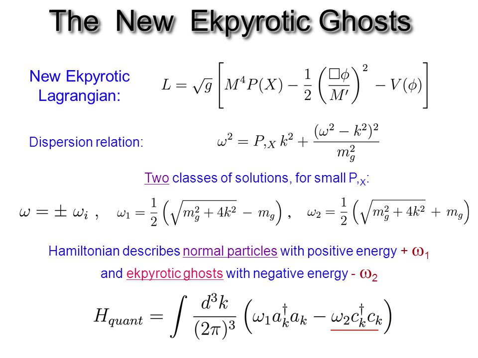The New Ekpyrotic Ghosts The New Ekpyrotic Ghosts New Ekpyrotic Lagrangian: Hamiltonian describes normal particles with positive energy +  1 and ekpyrotic ghosts with negative energy -  2 Dispersion relation: Two classes of solutions, for small P, X :,