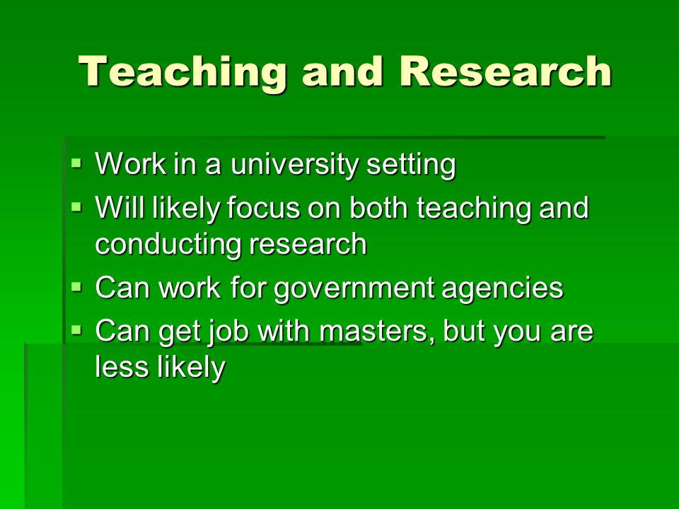 Teaching and Research  Work in a university setting  Will likely focus on both teaching and conducting research  Can work for government agencies  Can get job with masters, but you are less likely