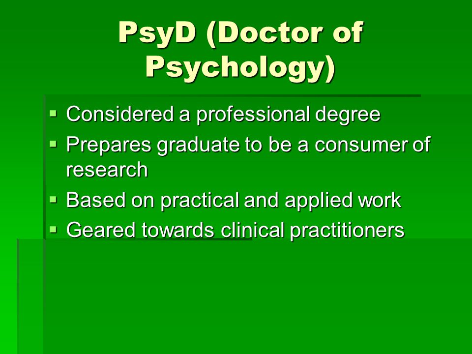 PsyD (Doctor of Psychology)  Considered a professional degree  Prepares graduate to be a consumer of research  Based on practical and applied work  Geared towards clinical practitioners