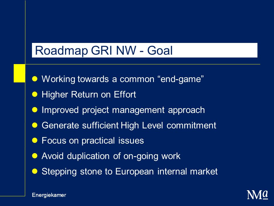 Energiekamer Roadmap GRI NW - Goal Working towards a common end-game Higher Return on Effort Improved project management approach Generate sufficient High Level commitment Focus on practical issues Avoid duplication of on-going work Stepping stone to European internal market