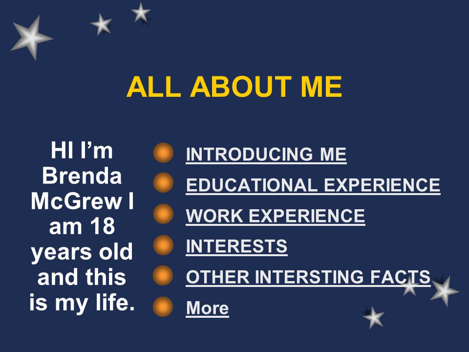ALL ABOUT ME INTRODUCING ME EDUCATIONAL EXPERIENCE WORK EXPERIENCE INTERESTS OTHER INTERSTING FACTS More HI I’m Brenda McGrew I am 18 years old and this is my life.