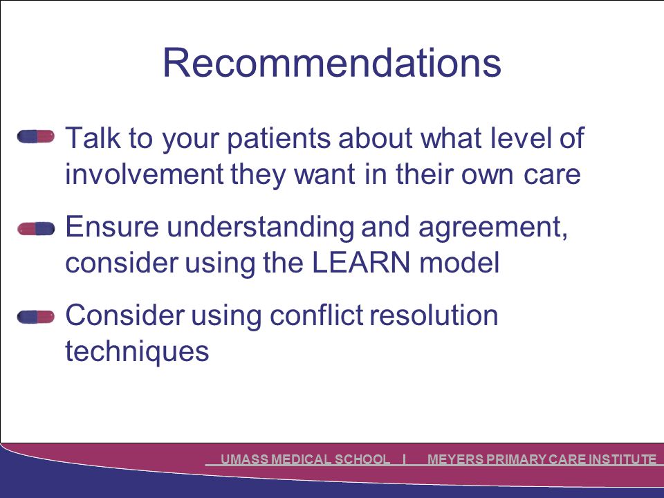 UMASS MEDICAL SCHOOL MEYERS PRIMARY CARE INSTITUTE Recommendations Talk to your patients about what level of involvement they want in their own care Ensure understanding and agreement, consider using the LEARN model Consider using conflict resolution techniques