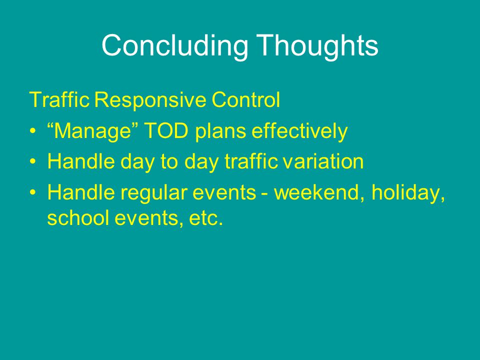 Concluding Thoughts Traffic Responsive Control Manage TOD plans effectively Handle day to day traffic variation Handle regular events - weekend, holiday, school events, etc.