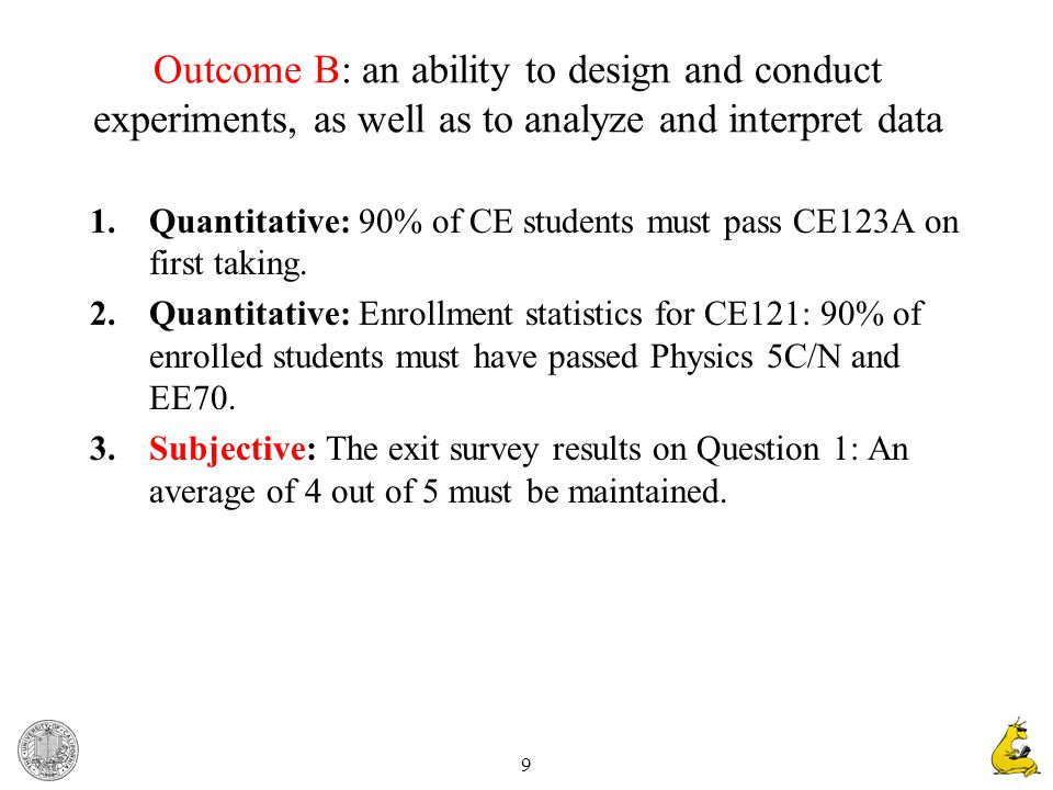 9 Outcome B: an ability to design and conduct experiments, as well as to analyze and interpret data 1.Quantitative: 90% of CE students must pass CE123A on first taking.