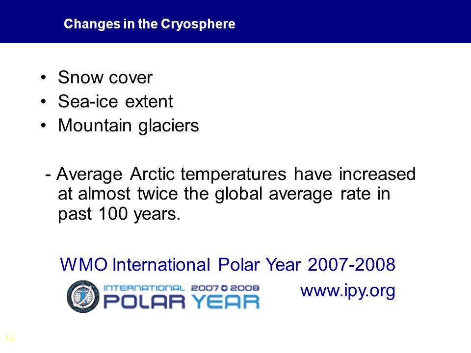 12 Changes in the Cryosphere Snow cover Sea-ice extent Mountain glaciers - Average Arctic temperatures have increased at almost twice the global average rate in past 100 years.