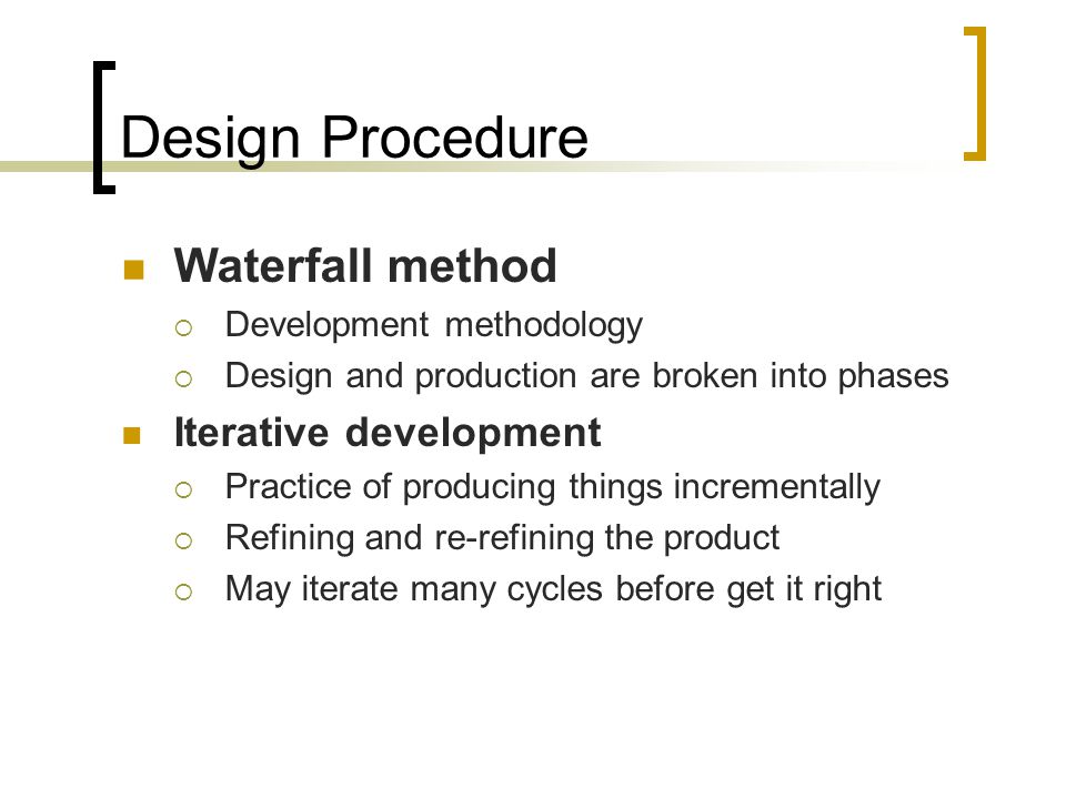 Design Procedure Waterfall method  Development methodology  Design and production are broken into phases Iterative development  Practice of producing things incrementally  Refining and re-refining the product  May iterate many cycles before get it right