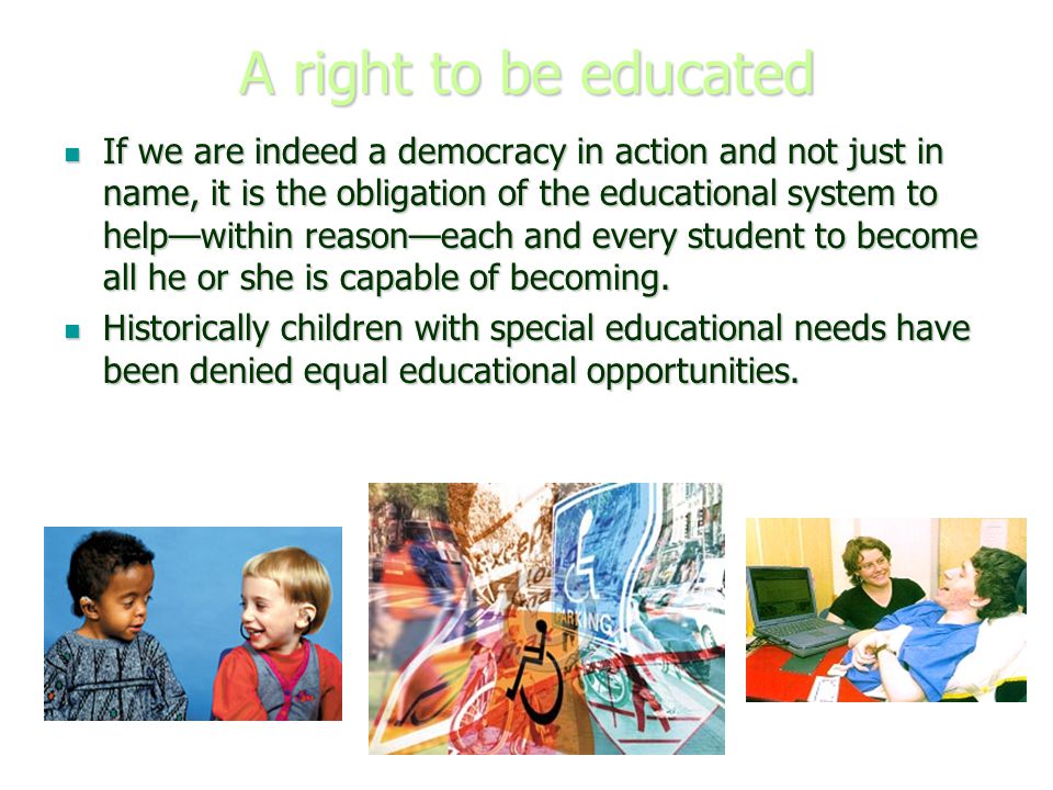 A right to be educated If we are indeed a democracy in action and not just in name, it is the obligation of the educational system to help—within reason—each and every student to become all he or she is capable of becoming.