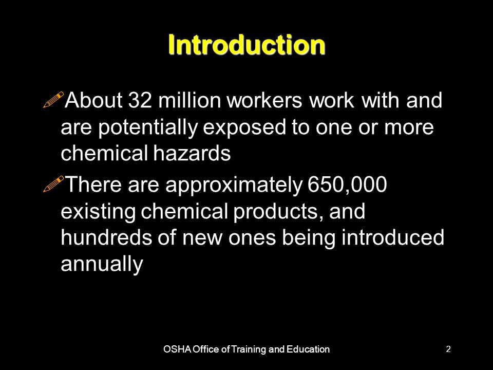 OSHA Office of Training and Education 2 Introduction !About 32 million workers work with and are potentially exposed to one or more chemical hazards !There are approximately 650,000 existing chemical products, and hundreds of new ones being introduced annually