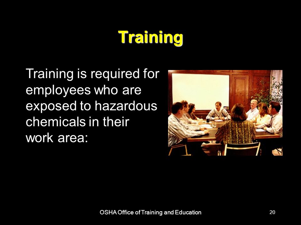 OSHA Office of Training and Education 20 Training Training is required for employees who are exposed to hazardous chemicals in their work area: