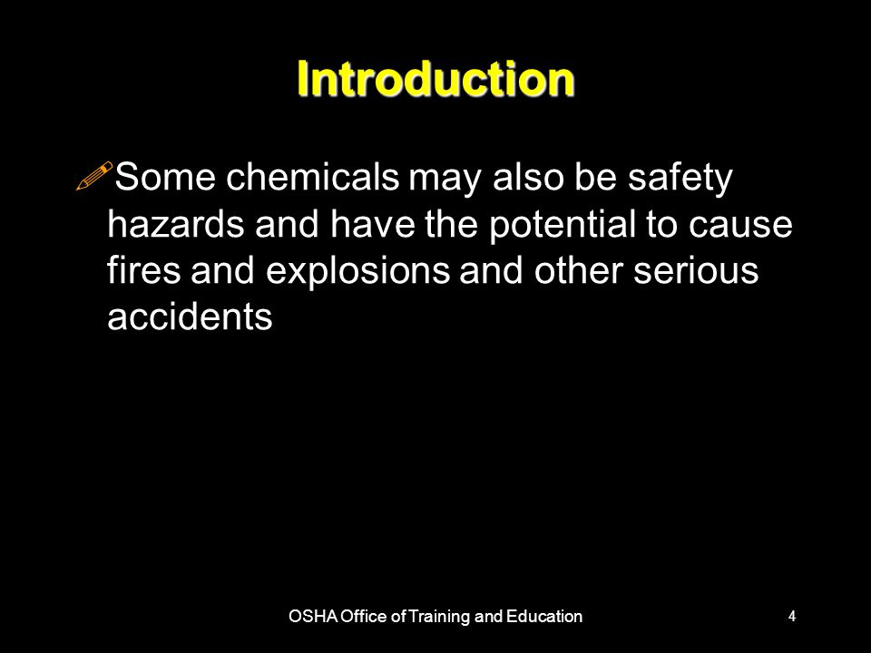 OSHA Office of Training and Education 4 Introduction !Some chemicals may also be safety hazards and have the potential to cause fires and explosions and other serious accidents