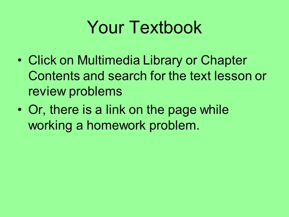Your Textbook Click on Multimedia Library or Chapter Contents and search for the text lesson or review problems Or, there is a link on the page while working a homework problem.