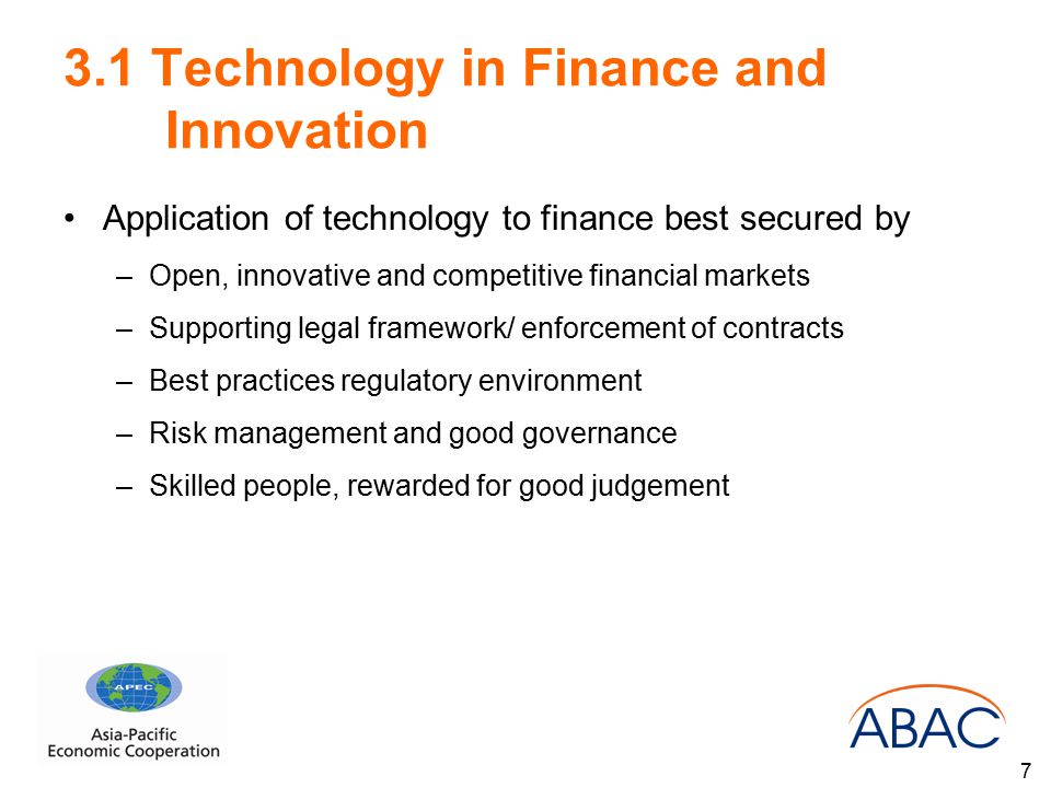 3.1 Technology in Finance and Innovation Application of technology to finance best secured by –Open, innovative and competitive financial markets –Supporting legal framework/ enforcement of contracts –Best practices regulatory environment –Risk management and good governance –Skilled people, rewarded for good judgement 7