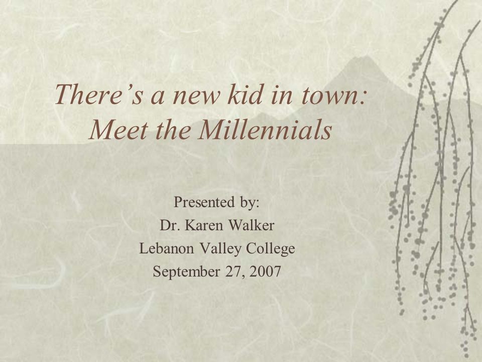 There’s a new kid in town: Meet the Millennials Presented by: Dr.