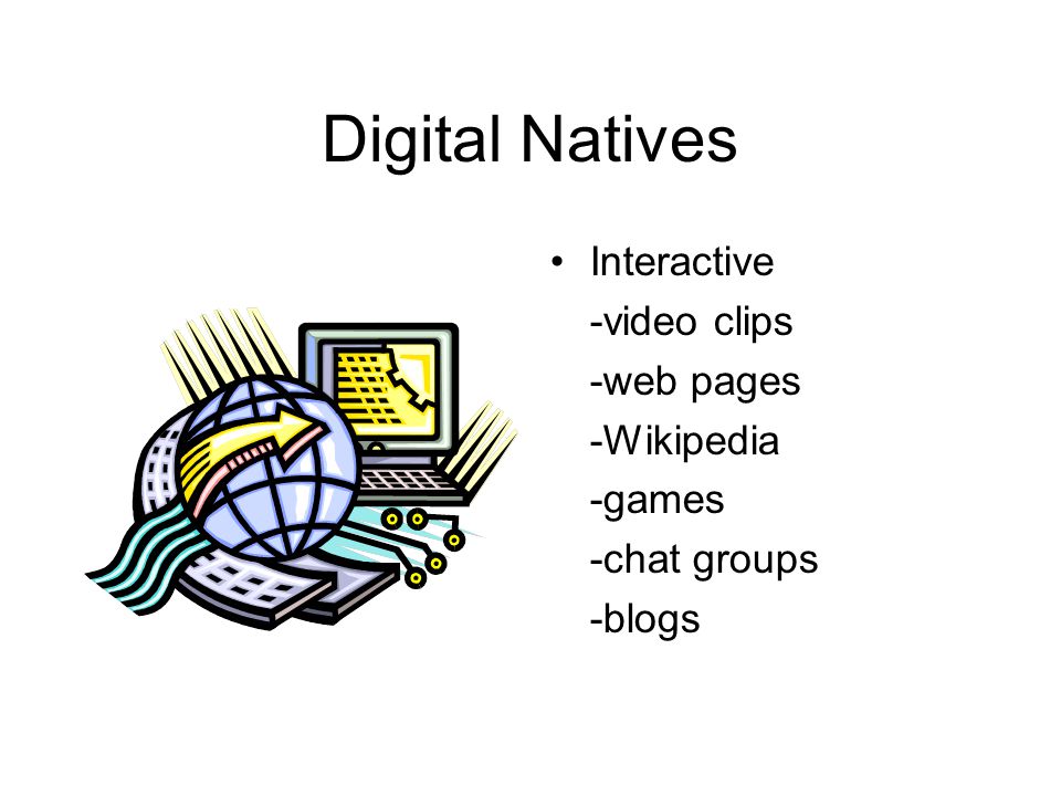 Digital Natives Interactive -video clips -web pages -Wikipedia -games -chat groups -blogs