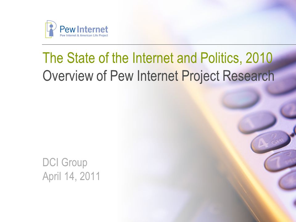 The State of the Internet and Politics, 2010 Overview of Pew Internet Project Research DCI Group April 14, 2011