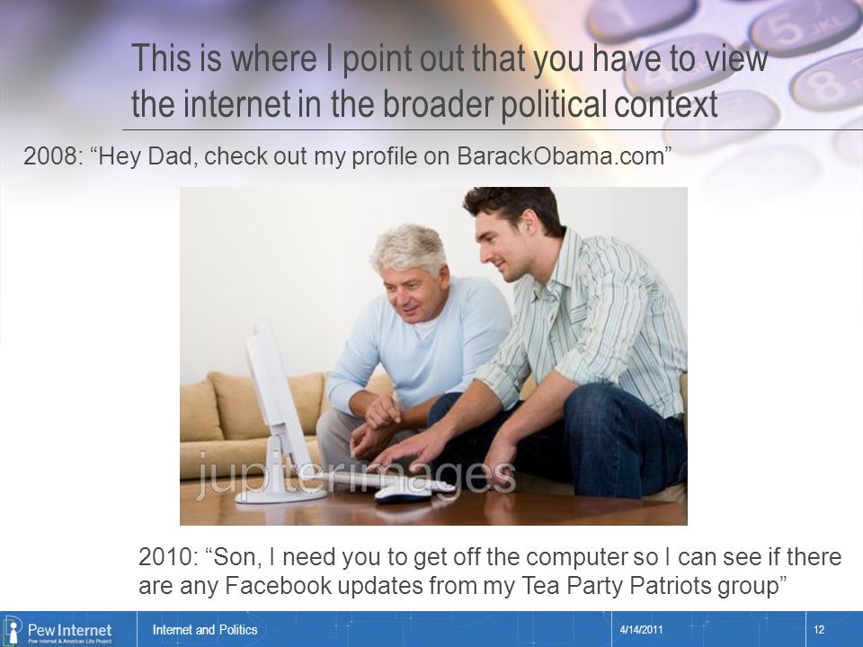 Title of presentation This is where I point out that you have to view the internet in the broader political context 4/14/ Internet and Politics 2008: Hey Dad, check out my profile on BarackObama.com 2010: Son, I need you to get off the computer so I can see if there are any Facebook updates from my Tea Party Patriots group