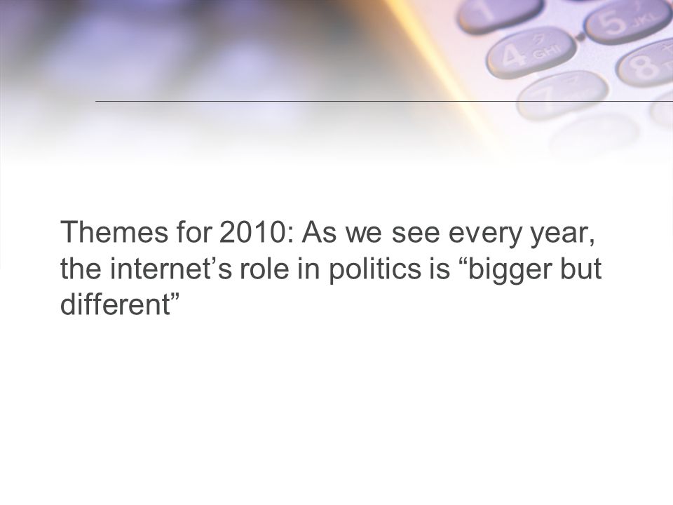 Title of presentation Themes for 2010: As we see every year, the internet’s role in politics is bigger but different