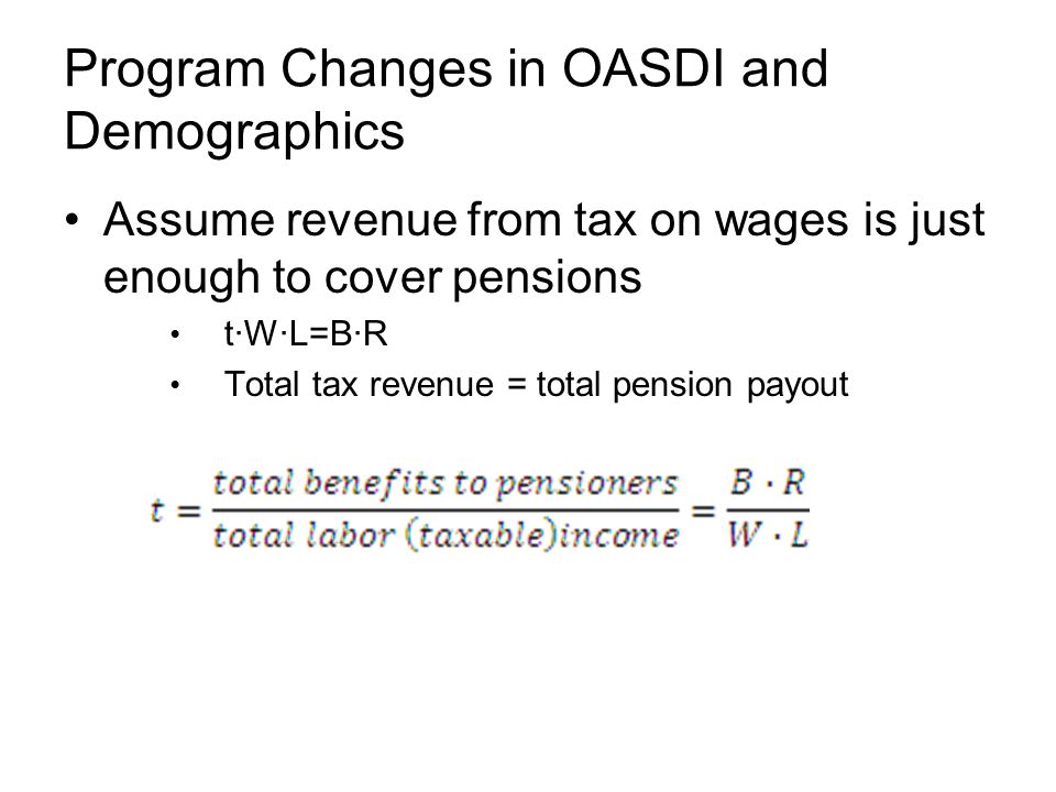 Program Changes in OASDI and Demographics Assume revenue from tax on wages is just enough to cover pensions t∙W∙L=B∙R Total tax revenue = total pension payout