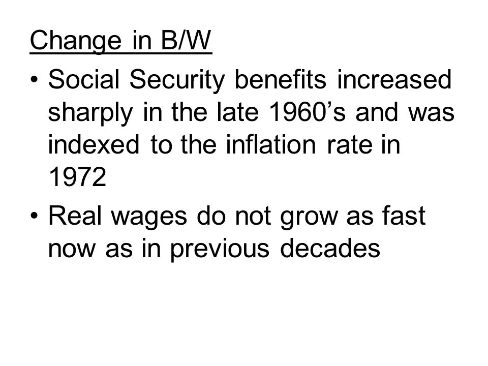 Change in B/W Social Security benefits increased sharply in the late 1960’s and was indexed to the inflation rate in 1972 Real wages do not grow as fast now as in previous decades
