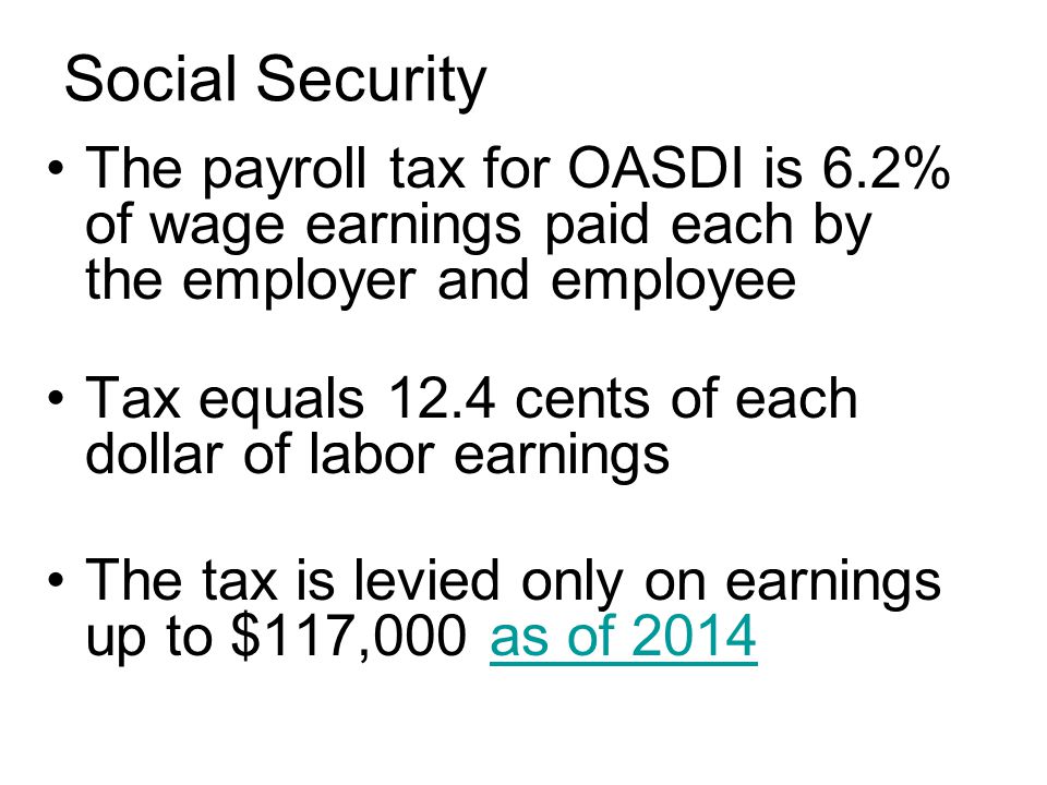 The payroll tax for OASDI is 6.2% of wage earnings paid each by the employer and employee Tax equals 12.4 cents of each dollar of labor earnings The tax is levied only on earnings up to $117,000 as of 2014as of 2014