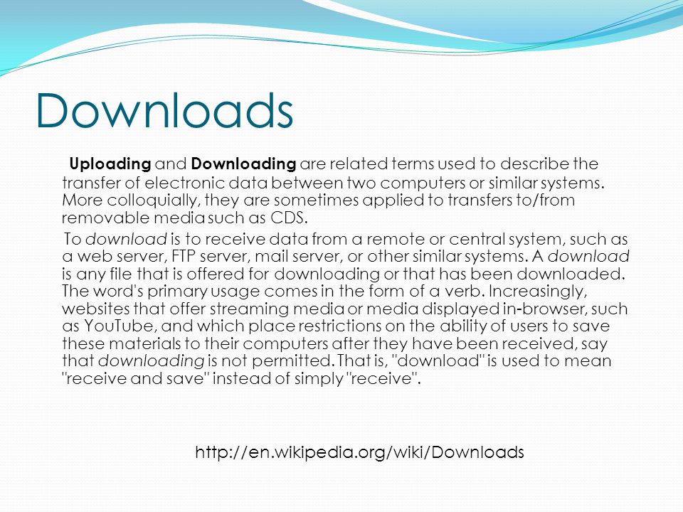 Downloads Uploading and Downloading are related terms used to describe the transfer of electronic data between two computers or similar systems.