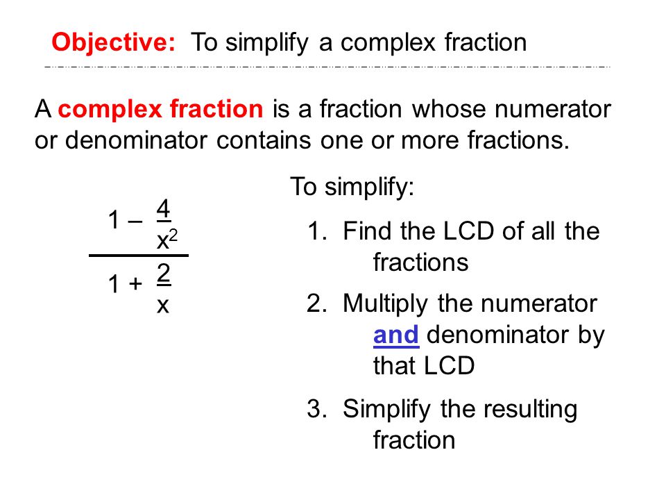 Objective: To simplify a complex fraction A complex fraction is a fraction whose numerator or denominator contains one or more fractions.