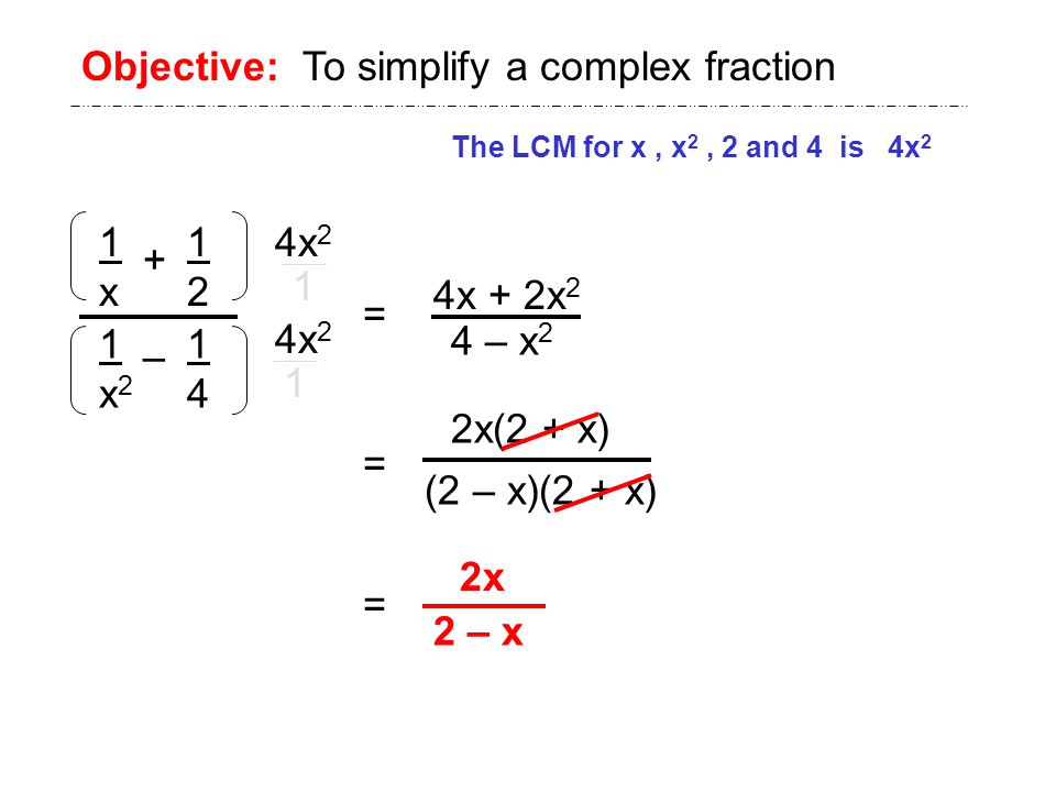 1x1x x21x Objective: To simplify a complex fraction The LCM for x, x 2, 2 and 4 is 4x 2 4x 2 = 4x + 2x 2 2x(2 + x) (2 – x)(2 + x) = = 2x 2 – x – 4 – x 2