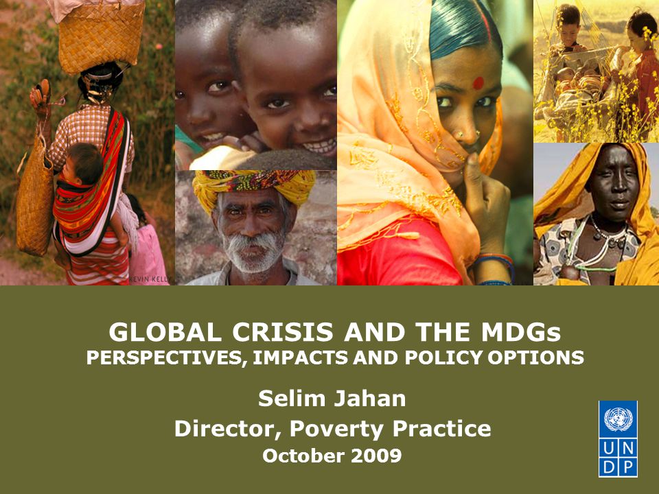 © United Nations Development Programme GLOBAL CRISIS AND THE MDGs PERSPECTIVES, IMPACTS AND POLICY OPTIONS Selim Jahan Director, Poverty Practice October 2009
