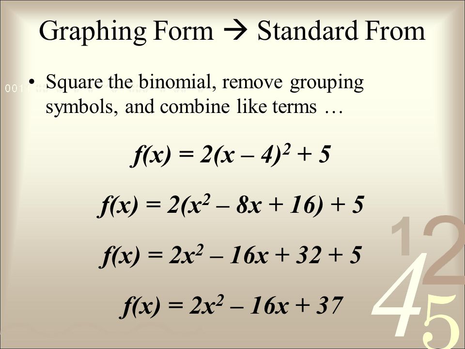 Graphing Form  Standard From Square the binomial, remove grouping symbols, and combine like terms … f(x) = 2(x – 4) f(x) = 2(x 2 – 8x + 16) + 5 f(x) = 2x 2 – 16x f(x) = 2x 2 – 16x + 37