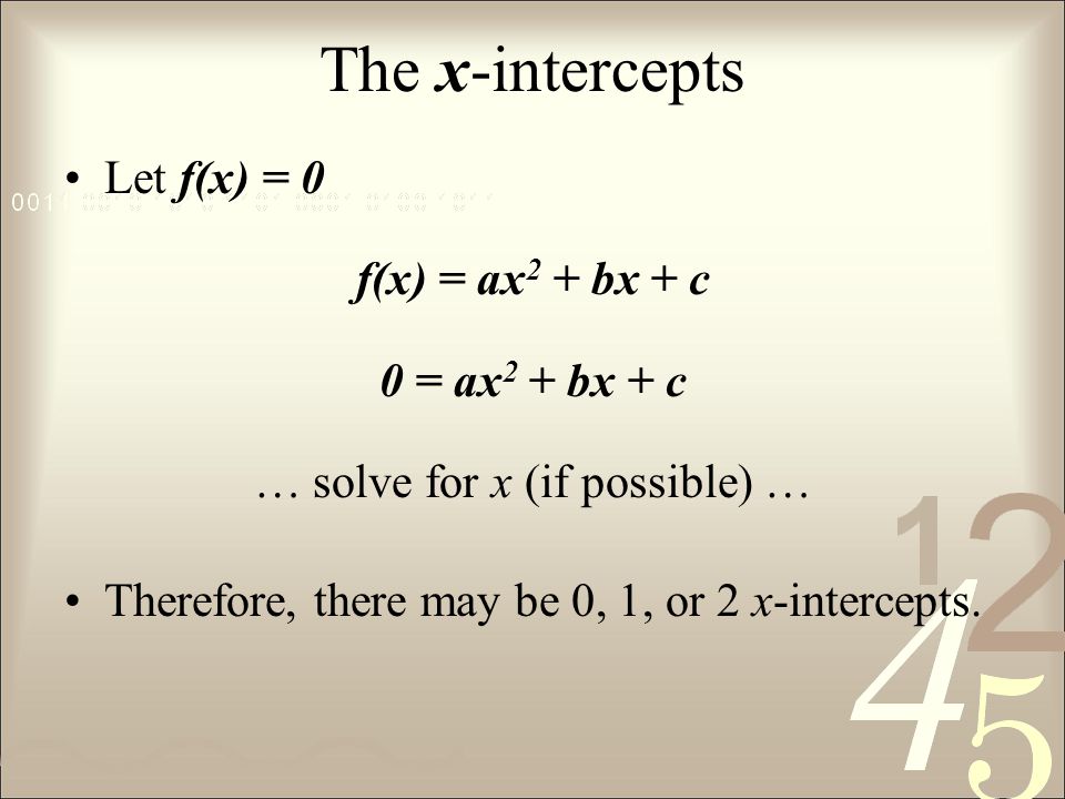 The x-intercepts Let f(x) = 0 f(x) = ax 2 + bx + c 0 = ax 2 + bx + c … solve for x (if possible) … Therefore, there may be 0, 1, or 2 x-intercepts.