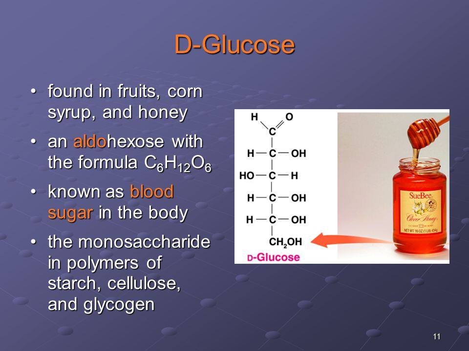 11 D-Glucose found in fruits, corn syrup, and honeyfound in fruits, corn syrup, and honey an aldohexose with the formula C 6 H 12 O 6an aldohexose with the formula C 6 H 12 O 6 known as blood sugar in the bodyknown as blood sugar in the body the monosaccharide in polymers of starch, cellulose, and glycogenthe monosaccharide in polymers of starch, cellulose, and glycogen