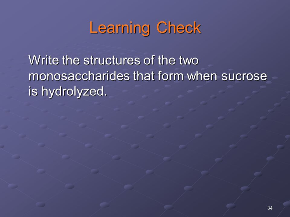 34 Learning Check Write the structures of the two monosaccharides that form when sucrose is hydrolyzed.