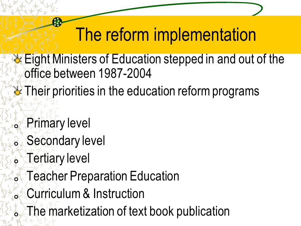The reform implementation Eight Ministers of Education stepped in and out of the office between Their priorities in the education reform programs 。 Primary level 。 Secondary level 。 Tertiary level 。 Teacher Preparation Education 。 Curriculum & Instruction 。 The marketization of text book publication