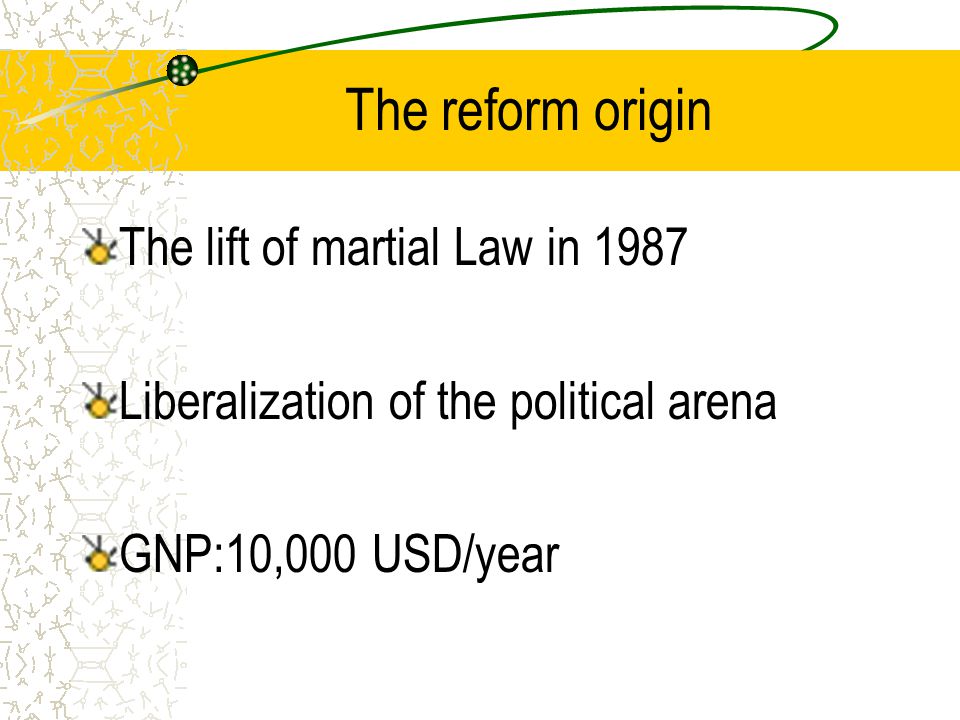 The reform origin The lift of martial Law in 1987 Liberalization of the political arena GNP:10,000 USD/year