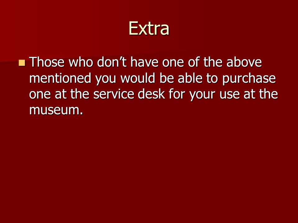 Extra Those who don’t have one of the above mentioned you would be able to purchase one at the service desk for your use at the museum.
